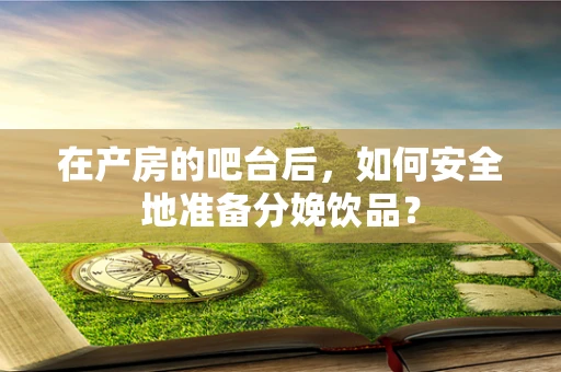 在产房的吧台后，如何安全地准备分娩饮品？