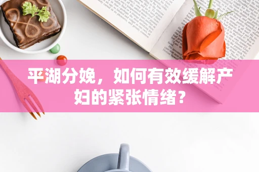 平湖分娩，如何有效缓解产妇的紧张情绪？