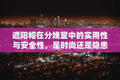 遮阳帽在分娩室中的实用性与安全性，是时尚还是隐患？