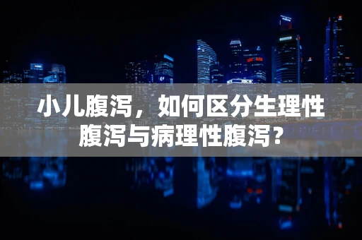 小儿腹泻，如何区分生理性腹泻与病理性腹泻？