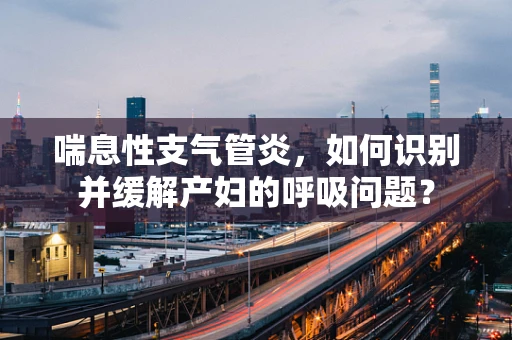 喘息性支气管炎，如何识别并缓解产妇的呼吸问题？