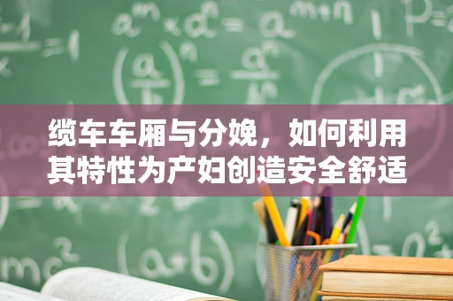 缆车车厢与分娩，如何利用其特性为产妇创造安全舒适的分娩环境？