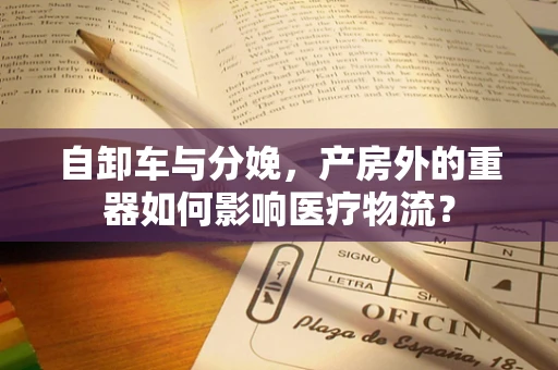 自卸车与分娩，产房外的重器如何影响医疗物流？