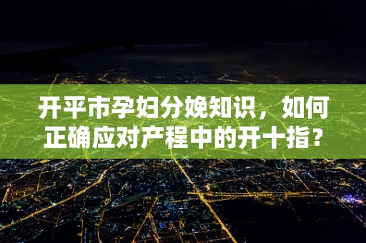 开平市孕妇分娩知识，如何正确应对产程中的开十指？