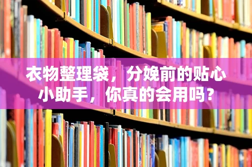 衣物整理袋，分娩前的贴心小助手，你真的会用吗？