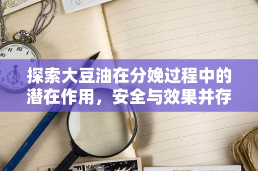 探索大豆油在分娩过程中的潜在作用，安全与效果并存？