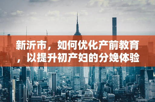 新沂市，如何优化产前教育，以提升初产妇的分娩体验？