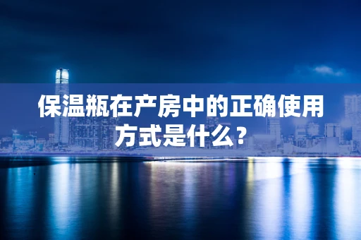 保温瓶在产房中的正确使用方式是什么？