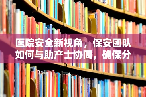 医院安全新视角，保安团队如何与助产士协同，确保分娩室的紧急应对能力？