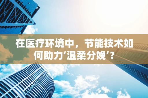 在医疗环境中，节能技术如何助力‘温柔分娩’？