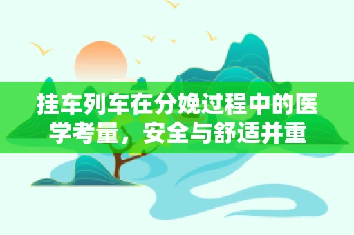 挂车列车在分娩过程中的医学考量，安全与舒适并重