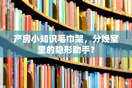 产房小知识毛巾架，分娩室里的隐形助手？