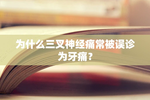 为什么三叉神经痛常被误诊为牙痛？