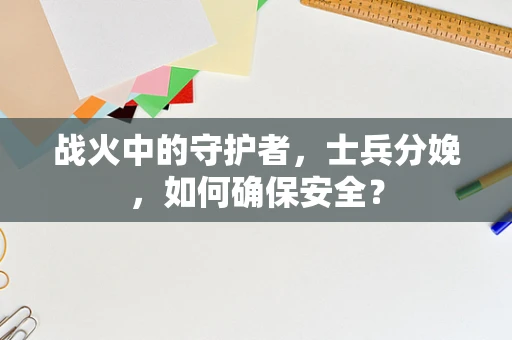 战火中的守护者，士兵分娩，如何确保安全？