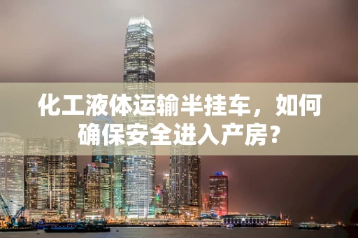 化工液体运输半挂车，如何确保安全进入产房？