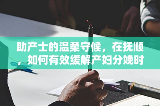 助产士的温柔守候，在抚顺，如何有效缓解产妇分娩时的紧张情绪？