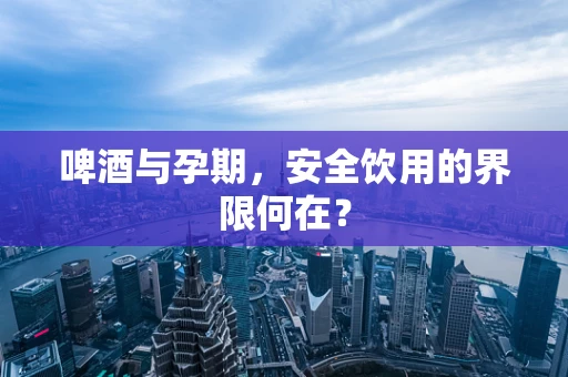 啤酒与孕期，安全饮用的界限何在？