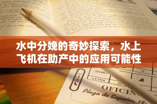 水中分娩的奇妙探索，水上飞机在助产中的应用可能性？