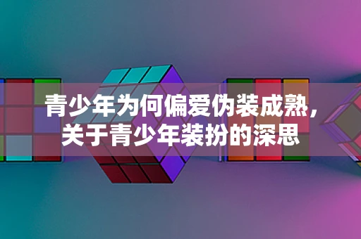 青少年为何偏爱伪装成熟，关于青少年装扮的深思