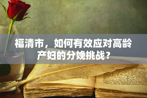 福清市，如何有效应对高龄产妇的分娩挑战？