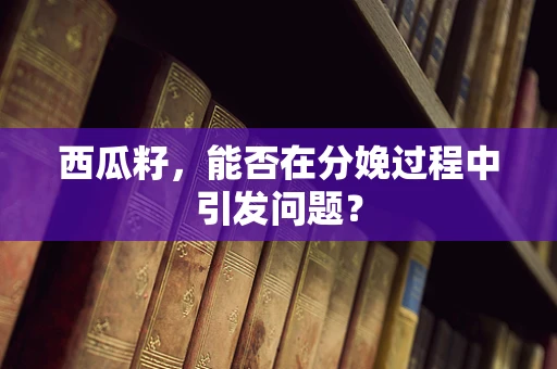 西瓜籽，能否在分娩过程中引发问题？