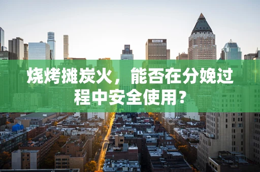 烧烤摊炭火，能否在分娩过程中安全使用？