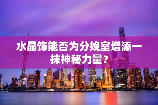 水晶饰能否为分娩室增添一抹神秘力量？