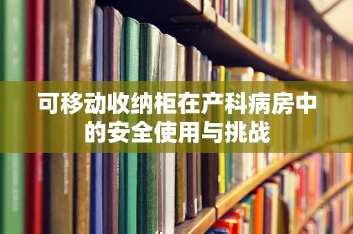 可移动收纳柜在产科病房中的安全使用与挑战