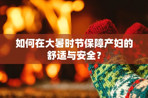 如何在大暑时节保障产妇的舒适与安全？