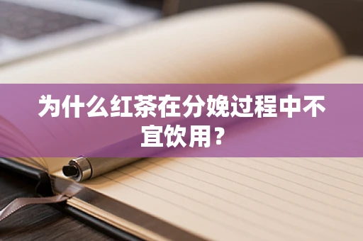 为什么红茶在分娩过程中不宜饮用？