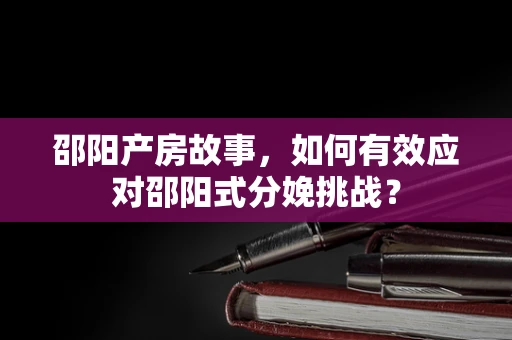 邵阳产房故事，如何有效应对邵阳式分娩挑战？