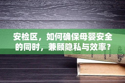 安检区，如何确保母婴安全的同时，兼顾隐私与效率？