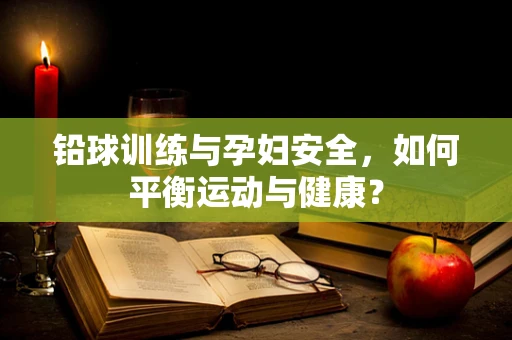 铅球训练与孕妇安全，如何平衡运动与健康？