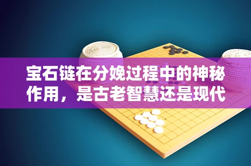 宝石链在分娩过程中的神秘作用，是古老智慧还是现代噱头？