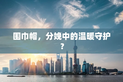 围巾帽，分娩中的温暖守护？