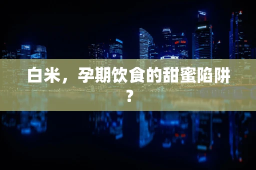 白米，孕期饮食的甜蜜陷阱？