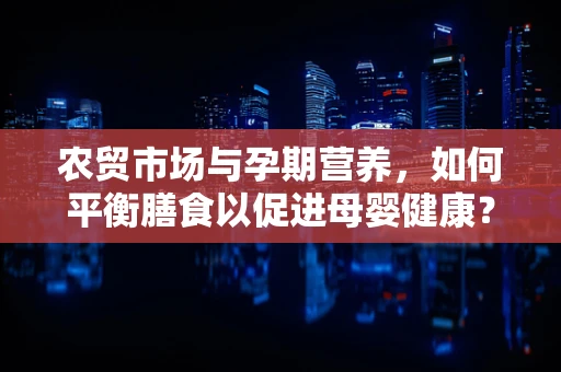 农贸市场与孕期营养，如何平衡膳食以促进母婴健康？