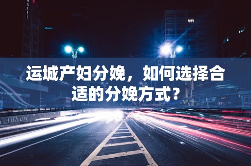 运城产妇分娩，如何选择合适的分娩方式？