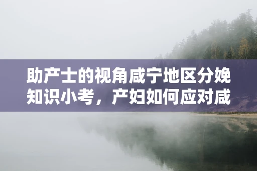 助产士的视角咸宁地区分娩知识小考，产妇如何应对咸味饮食？