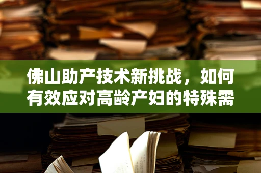 佛山助产技术新挑战，如何有效应对高龄产妇的特殊需求？