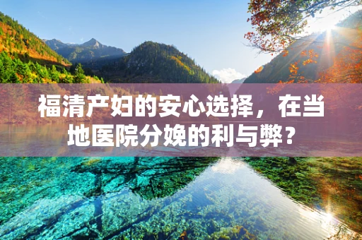 福清产妇的安心选择，在当地医院分娩的利与弊？