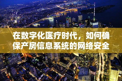 在数字化医疗时代，如何确保产房信息系统的网络安全？