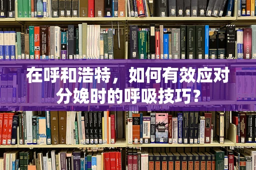 在呼和浩特，如何有效应对分娩时的呼吸技巧？