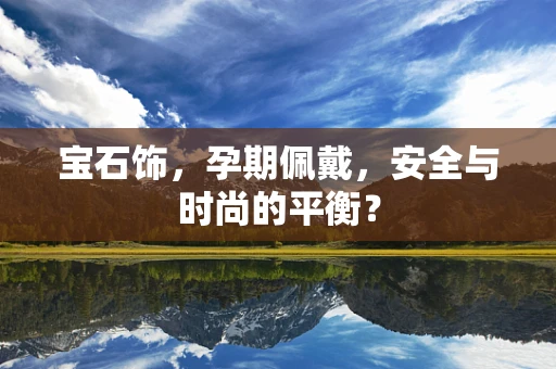 宝石饰，孕期佩戴，安全与时尚的平衡？