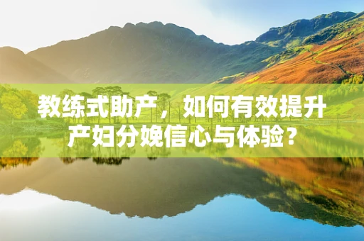 教练式助产，如何有效提升产妇分娩信心与体验？