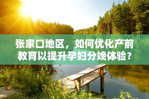 张家口地区，如何优化产前教育以提升孕妇分娩体验？