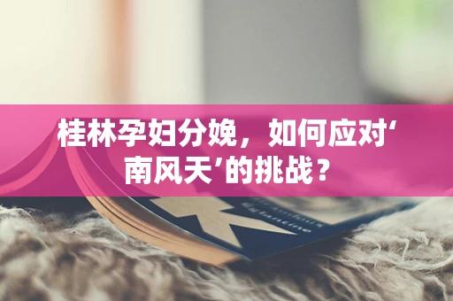 桂林孕妇分娩，如何应对‘南风天’的挑战？