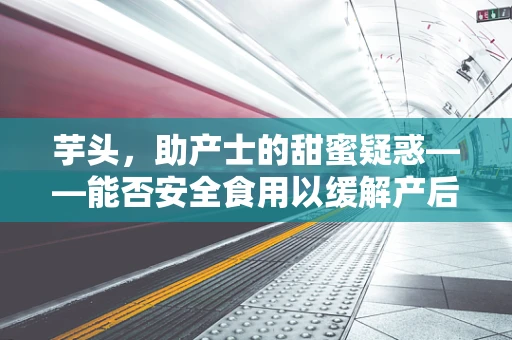 芋头，助产士的甜蜜疑惑——能否安全食用以缓解产后便秘？