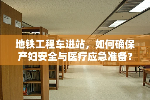 地铁工程车进站，如何确保产妇安全与医疗应急准备？