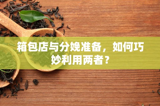 箱包店与分娩准备，如何巧妙利用两者？